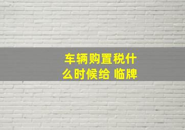 车辆购置税什么时候给 临牌